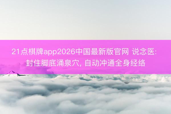 21点棋牌app2026中国最新版官网 说念医: 封住脚底涌泉穴， 自动冲通全身经络