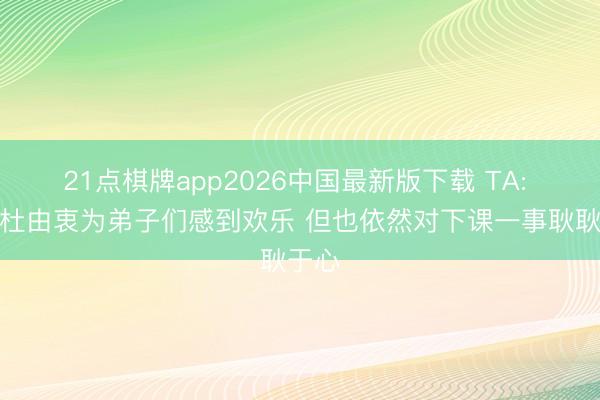 21点棋牌app2026中国最新版下载 TA: 锡伯杜由衷为弟子们感到欢乐 但也依然对下课一事耿耿于心