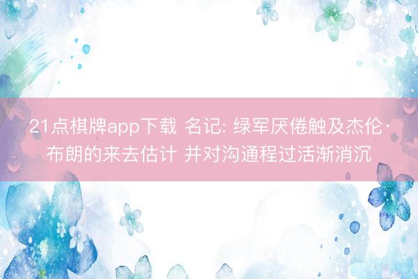 21点棋牌app下载 名记: 绿军厌倦触及杰伦·布朗的来去估计 并对沟通程过活渐消沉