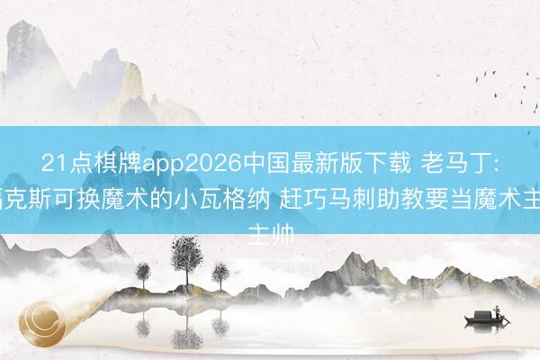 21点棋牌app2026中国最新版下载 老马丁: 福克斯可换魔术的小瓦格纳 赶巧马刺助教要当魔术主帅
