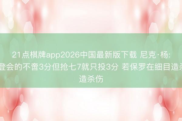 21点棋牌app2026中国最新版下载 尼克·杨: 哈登会的不啻3分但抢七7就只投3分 若保罗在细目造杀伤