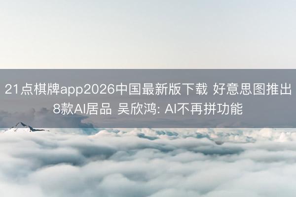 21点棋牌app2026中国最新版下载 好意思图推出8款AI居品 吴欣鸿: AI不再拼功能
