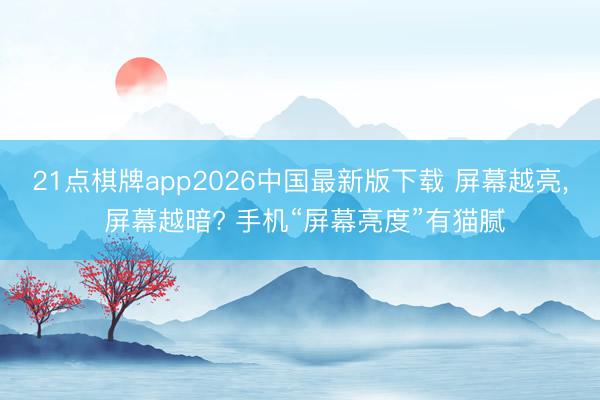 21点棋牌app2026中国最新版下载 屏幕越亮， 屏幕越暗? 手机“屏幕亮度”有猫腻